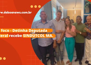Em Foco – Detinha Deputada Federal recebe SINDUTCOL MA.