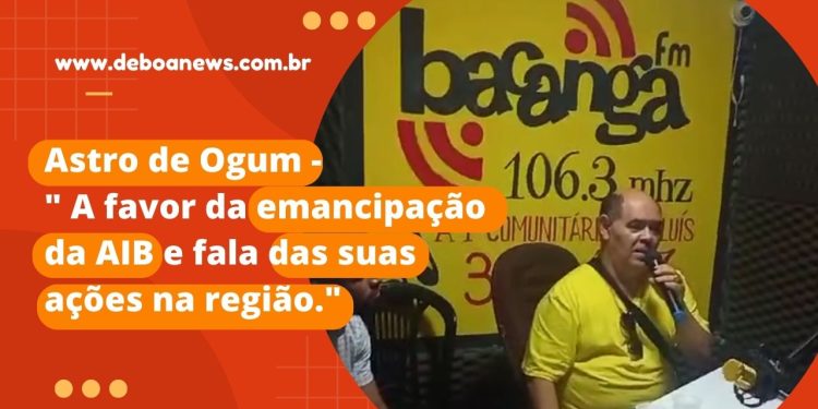 Astro de Ogum – “A favor da emancipação da AIB e fala de suas ações na região.”