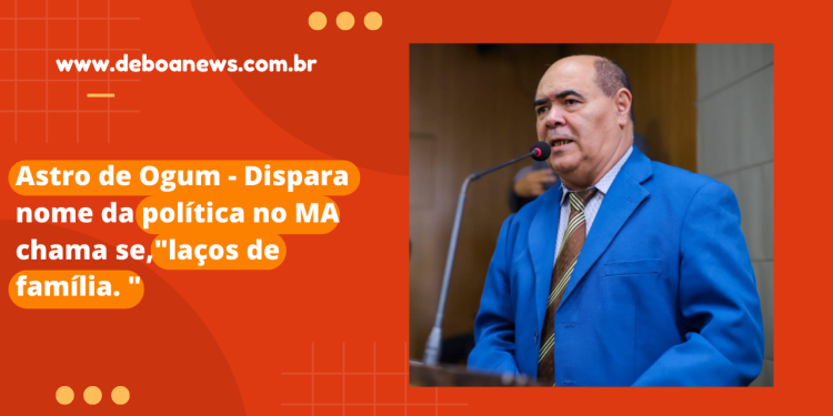 Astro de Ogum – Dispara nome da política no MA chama se,”laços de família. “